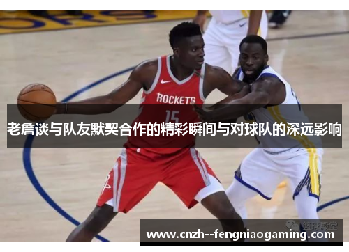 老詹谈与队友默契合作的精彩瞬间与对球队的深远影响