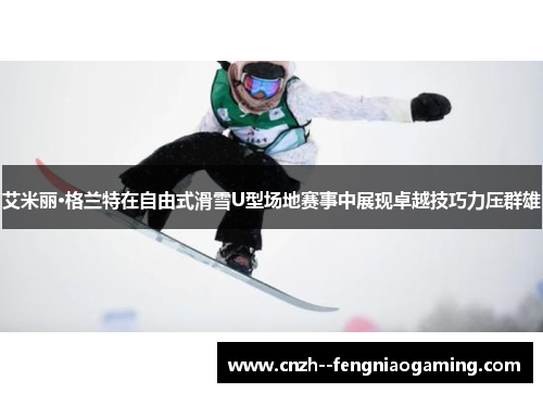 艾米丽·格兰特在自由式滑雪U型场地赛事中展现卓越技巧力压群雄