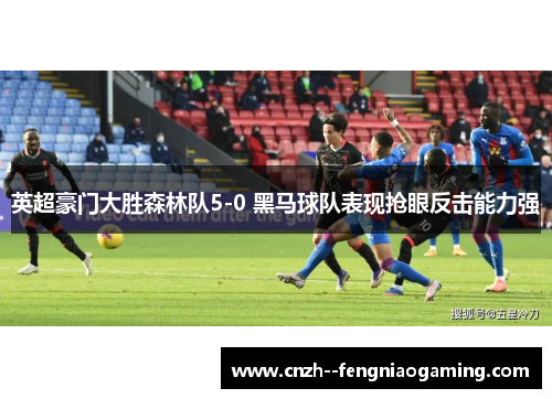英超豪门大胜森林队5-0 黑马球队表现抢眼反击能力强