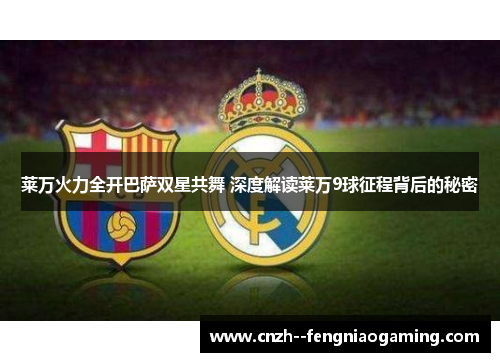 莱万火力全开巴萨双星共舞 深度解读莱万9球征程背后的秘密 莱万火力全开巴萨双星共舞 深度解读莱万9球征程背后的秘密