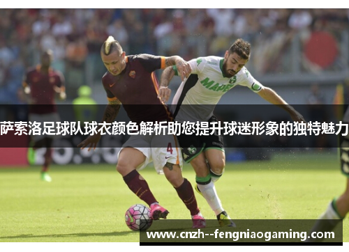 萨索洛足球队球衣颜色解析助您提升球迷形象的独特魅力 萨索洛足球队球衣颜色解析助您提升球迷形象的独特魅力