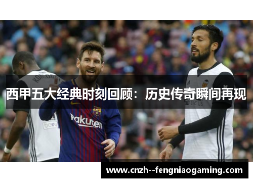 西甲五大经典时刻回顾：历史传奇瞬间再现