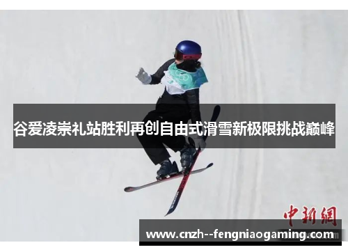 谷爱凌崇礼站胜利再创自由式滑雪新极限挑战巅峰 谷爱凌崇礼站胜利再创自由式滑雪新极限挑战巅峰