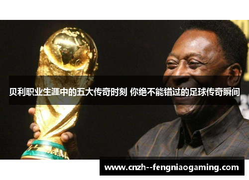 贝利职业生涯中的五大传奇时刻 你绝不能错过的足球传奇瞬间 贝利职业生涯中的五大传奇时刻 你绝不能错过的足球传奇瞬间