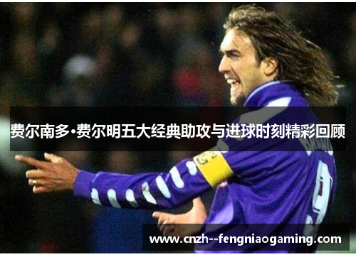 费尔南多·费尔明五大经典助攻与进球时刻精彩回顾 费尔南多·费尔明五大经典助攻与进球时刻精彩回顾