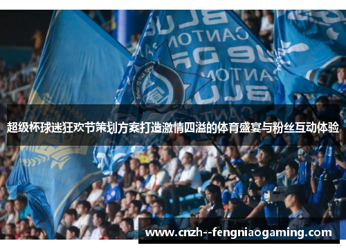 超级杯球迷狂欢节策划方案打造激情四溢的体育盛宴与粉丝互动体验 超级杯球迷狂欢节策划方案打造激情四溢的体育盛宴与粉丝互动体验