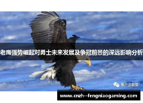 老鹰强势崛起对勇士未来发展及争冠前景的深远影响分析