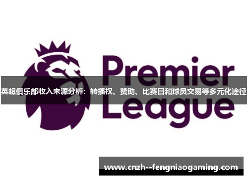 英超俱乐部收入来源分析:转播权、赞助、比赛日和球员交易等多元化途径 英超俱乐部收入来源分析:转播权、赞助、比赛日和球员交易等多元化途径