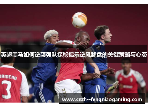 英超黑马如何逆袭强队探秘揭示逆风翻盘的关键策略与心态 英超黑马如何逆袭强队探秘揭示逆风翻盘的关键策略与心态