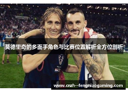 莫德里奇的多面手角色与比赛位置解析全方位剖析