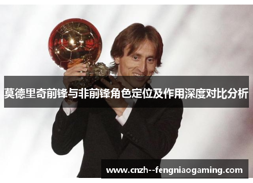 莫德里奇前锋与非前锋角色定位及作用深度对比分析 莫德里奇前锋与非前锋角色定位及作用深度对比分析