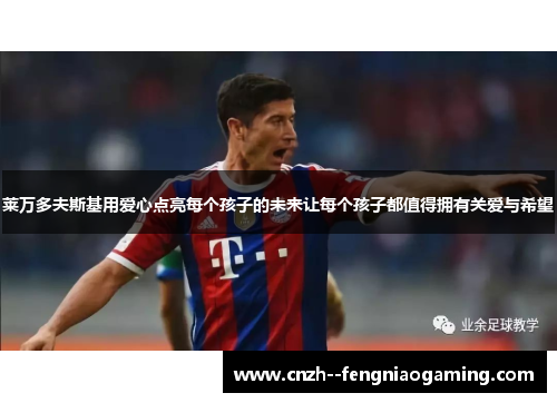 莱万多夫斯基用爱心点亮每个孩子的未来让每个孩子都值得拥有关爱与希望 莱万多夫斯基用爱心点亮每个孩子的未来让每个孩子都值得拥有关爱与希望