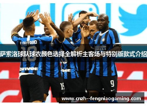 萨索洛球队球衣颜色选择全解析主客场与特别版款式介绍 萨索洛球队球衣颜色选择全解析主客场与特别版款式介绍