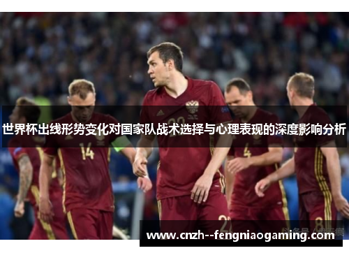 世界杯出线形势变化对国家队战术选择与心理表现的深度影响分析