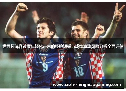 世界杯阵容过度年轻化带来的经验短板与成绩波动风险分析全面评估