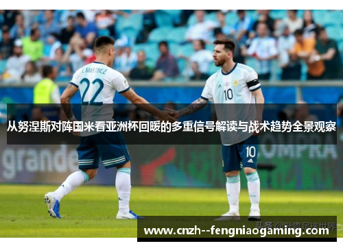 从努涅斯对阵国米看亚洲杯回暖的多重信号解读与战术趋势全景观察