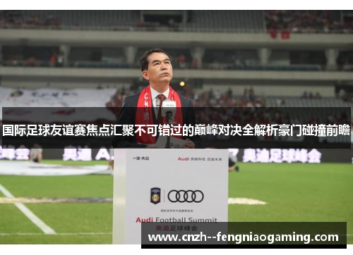 国际足球友谊赛焦点汇聚不可错过的巅峰对决全解析豪门碰撞前瞻