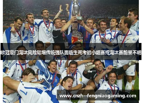 欧冠豪门淘汰风险陡增传统强队面临生死考验小组赛或淘汰赛前景不明