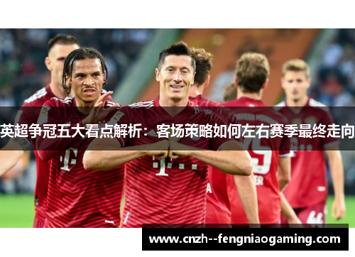 英超争冠五大看点解析：客场策略如何左右赛季最终走向