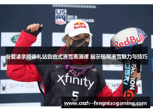 谷爱凌亲授崇礼站自由式滑雪表演课 展示极限滑雪魅力与技巧