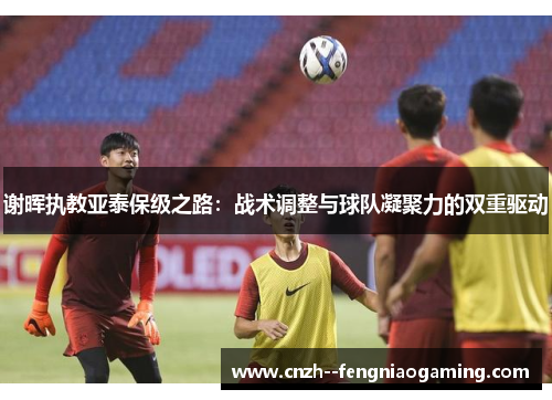 谢晖执教亚泰保级之路：战术调整与球队凝聚力的双重驱动