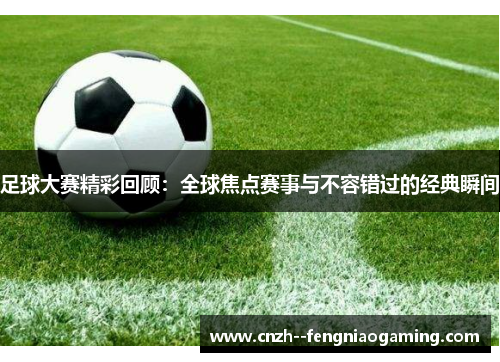 足球大赛精彩回顾：全球焦点赛事与不容错过的经典瞬间