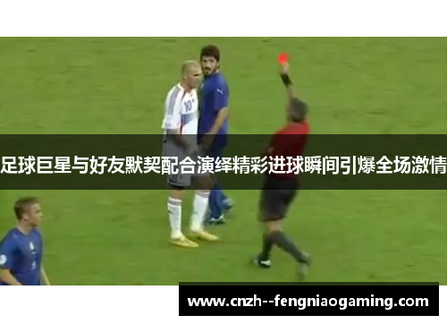 足球巨星与好友默契配合演绎精彩进球瞬间引爆全场激情
