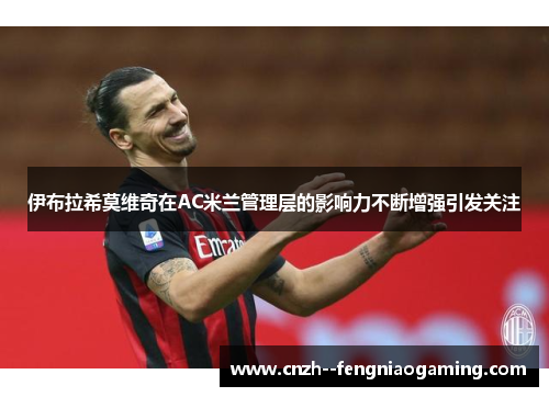 伊布拉希莫维奇在AC米兰管理层的影响力不断增强引发关注 伊布拉希莫维奇在AC米兰管理层的影响力不断增强引发关注