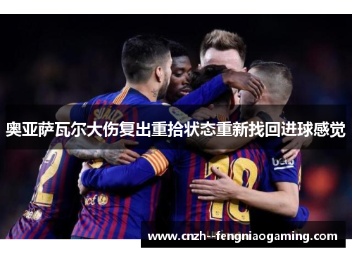 奥亚萨瓦尔大伤复出重拾状态重新找回进球感觉