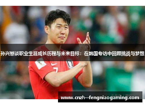 孙兴慜谈职业生涯成长历程与未来目标：在韩国专访中回顾挑战与梦想