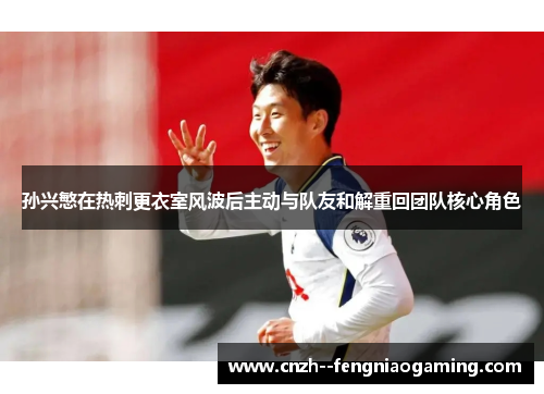 孙兴慜在热刺更衣室风波后主动与队友和解重回团队核心角色