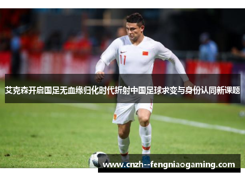 艾克森开启国足无血缘归化时代折射中国足球求变与身份认同新课题 艾克森开启国足无血缘归化时代折射中国足球求变与身份认同新课题