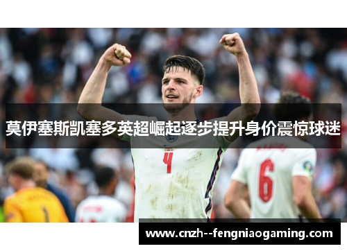 莫伊塞斯凯塞多英超崛起逐步提升身价震惊球迷