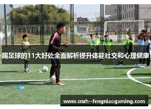踢足球的11大好处全面解析提升体能社交和心理健康 踢足球的11大好处全面解析提升体能社交和心理健康