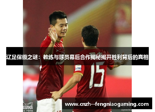 辽足保级之谜:教练与球员幕后合作揭秘揭开胜利背后的真相 辽足保级之谜:教练与球员幕后合作揭秘揭开胜利背后的真相
