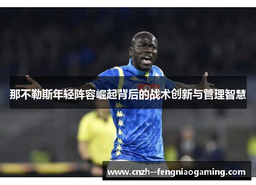 那不勒斯年轻阵容崛起背后的战术创新与管理智慧