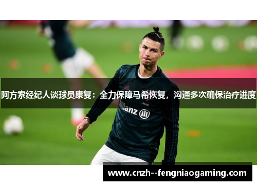 阿方索经纪人谈球员康复：全力保障马希恢复，沟通多次确保治疗进度