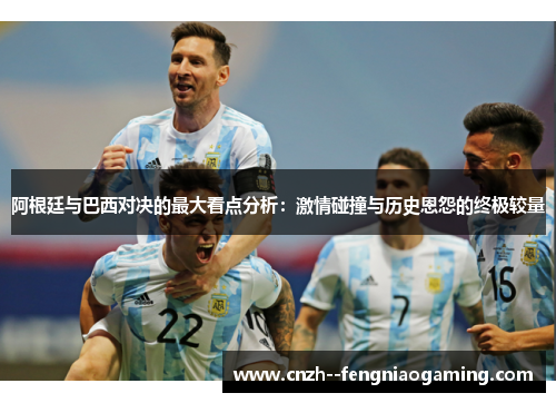 阿根廷与巴西对决的最大看点分析：激情碰撞与历史恩怨的终极较量