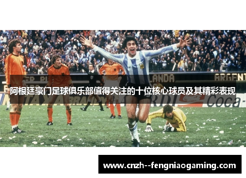 阿根廷豪门足球俱乐部值得关注的十位核心球员及其精彩表现