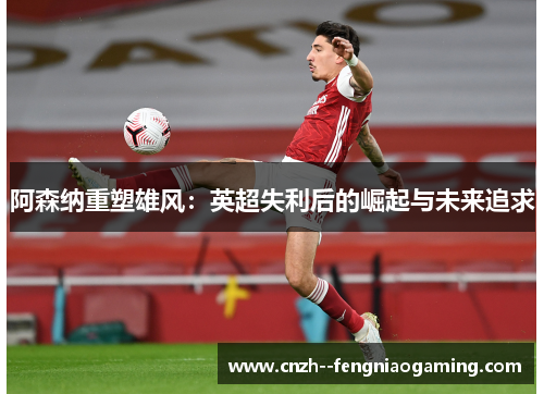 阿森纳重塑雄风：英超失利后的崛起与未来追求
