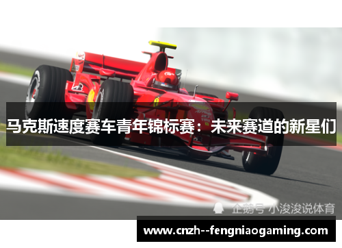 马克斯速度赛车青年锦标赛：未来赛道的新星们