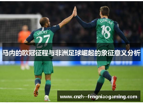 马内的欧冠征程与非洲足球崛起的象征意义分析