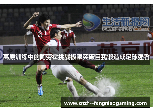 高原训练中的阿劳霍挑战极限突破自我锻造成足球强者