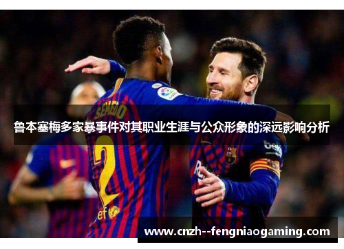 鲁本塞梅多家暴事件对其职业生涯与公众形象的深远影响分析 鲁本塞梅多家暴事件对其职业生涯与公众形象的深远影响分析