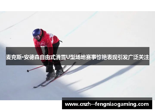 麦克斯·安德森自由式滑雪U型场地赛事惊艳表现引发广泛关注