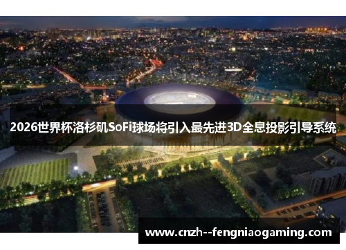 2026世界杯洛杉矶SoFi球场将引入最先进3D全息投影引导系统