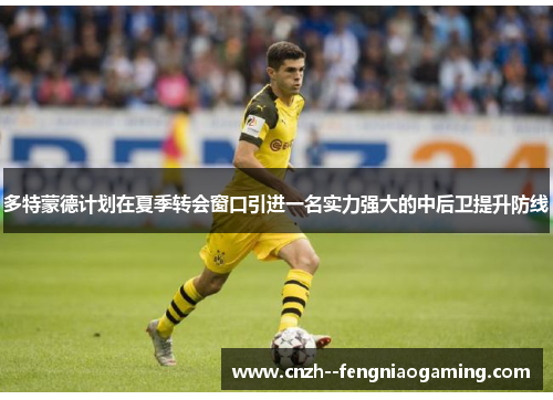 多特蒙德计划在夏季转会窗口引进一名实力强大的中后卫提升防线
