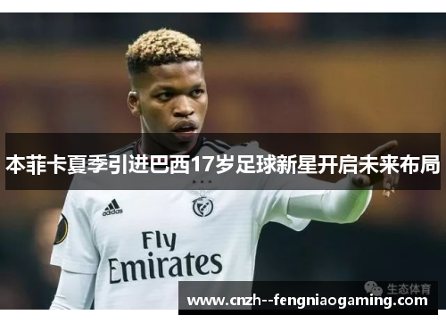 本菲卡夏季引进巴西17岁足球新星开启未来布局 本菲卡夏季引进巴西17岁足球新星开启未来布局