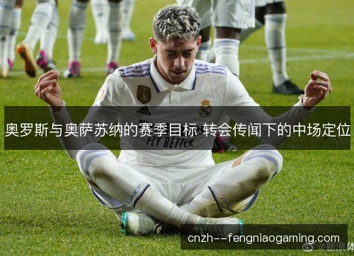 奥罗斯与奥萨苏纳的赛季目标 转会传闻下的中场定位
